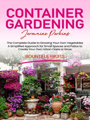 cover image of Container Gardening--The Complete Guide to Growing Your Own Vegetables (A Simplified Approach for Small Spaces and Patios to Create Your Own Urban Oasis or Grow Bountiful Fruits)